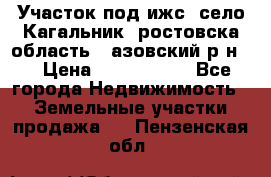 Участок под ижс, село Кагальник, ростовска область , азовский р-н,  › Цена ­ 1 000 000 - Все города Недвижимость » Земельные участки продажа   . Пензенская обл.
